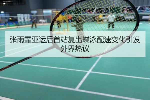 张雨霏亚运后首站复出蝶泳配速变化引发外界热议